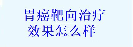 胃癌靶向治疗效果怎么样