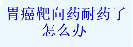 胃癌靶向药耐药了怎么办