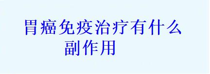 胃癌免疫治疗有什么副作用及处理方式