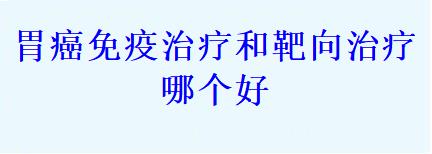 胃癌免疫治疗和靶向治疗哪个好